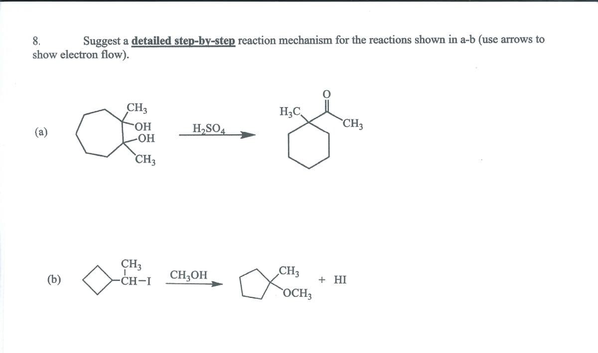 8.
Suggest a detailed step-by-step reaction mechanism for the reactions shown in a-b (use arrows to
show electron flow).
CH3
H3C
CH3
(a)
HO.
ОН
H,SO4
CH3
CH3
CH3OH
CH3
(b)
CH-I
+ HI
OCH3
