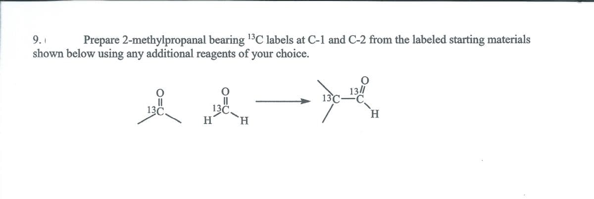 Prepare 2-methylpropanal bearing 13C labels at C-1 and C-2 from the labeled starting materials
shown below using any additional reagents of your choice.
13/1
13°C
C.
13C
H.
13C
H.
H.
