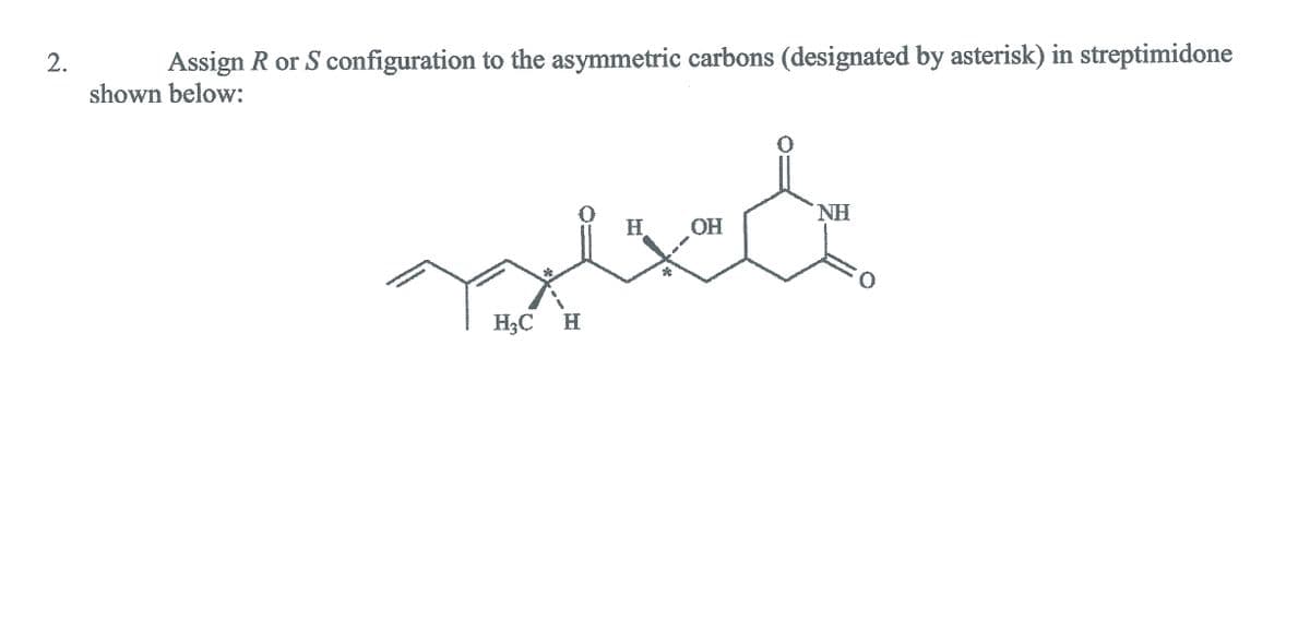 2.
Assign R or S configuration to the asymmetric carbons (designated by asterisk) in streptimidone
shown below:
NH.
H.
OH
H3C H
