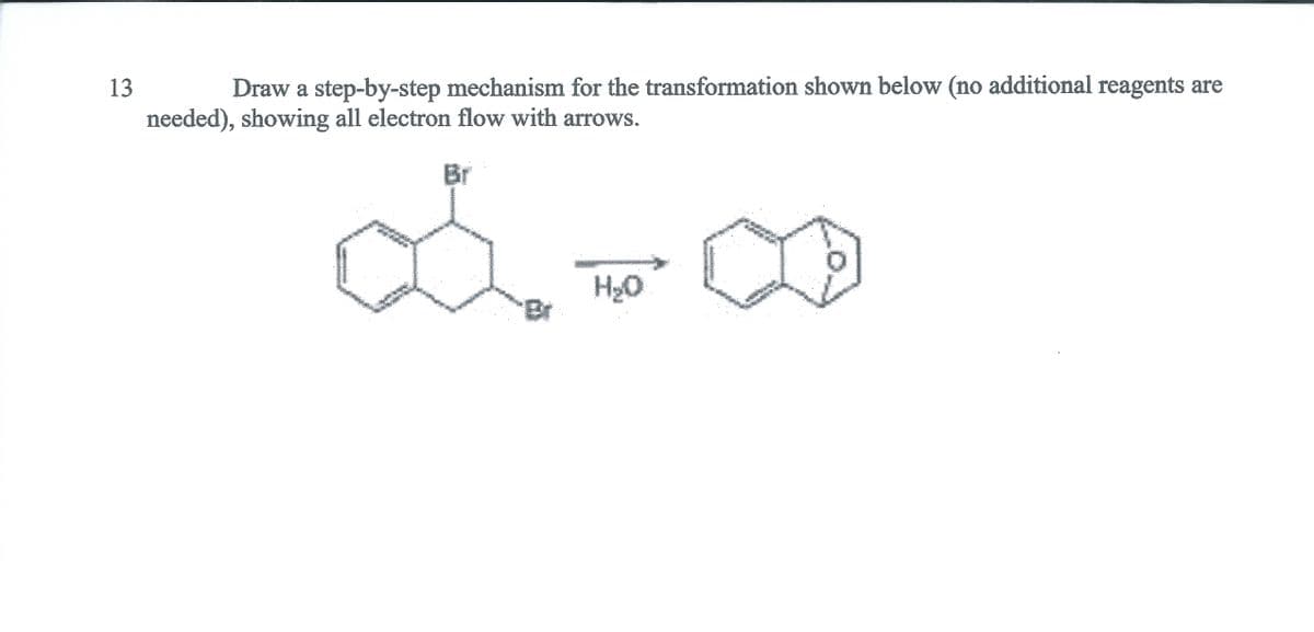 13
Draw a step-by-step mechanism for the transformation shown below (no additional reagents are
needed), showing all electron flow with arrows.
Br
H20
Br
