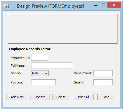 Design Preview [FORMEmployees)
Employee Records Editor
Employee ID:
Full Name:
Gender:
Male
Department:
Position:
Salary:
Add New
Update
Delete
Print All
Close

