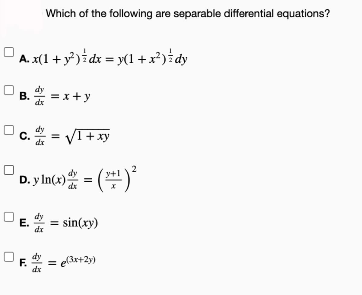 A. x(1 + y²) ¾ dx = y(1 + x²) ½ dy
dy
B. = x + y
dx
Which of the following are separable differential equations?
dy
C. =
dx
2
D. y In(x) = (+¹) ²
dy
dx
F.
+ xy
dy
E. = sin(xy)
dx
dy
dx
= e(3x+2y)