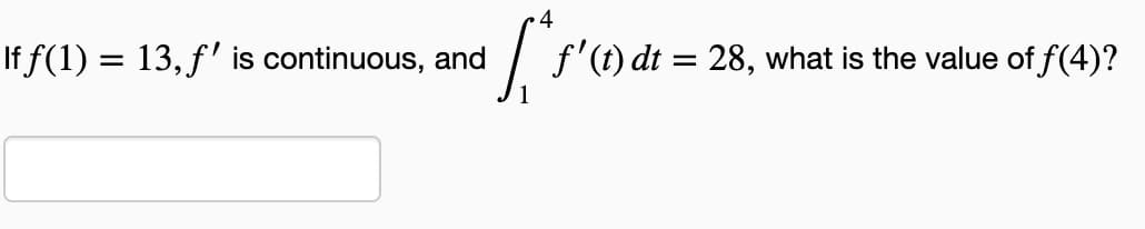 If f(1) = 13, f'
is continuous, and
f'(t) dt = 28, what is the value of f(4)?
