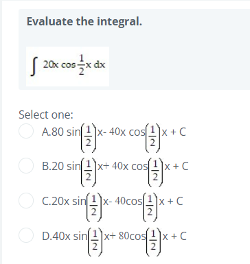 Evaluate the integral.
S 20x cos x dx
Select one:
O A.80 sin.
40x cos
+C
O B.20 sin
n1)x+ 40x cos
s1)x +C
O C.20x
C.20x sin 1x- 40cos.
x + C
O D.40x sin
x+ 80cos
80cos
Ix + C
