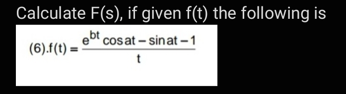 Calculate F(s), if given f(t) the following is
bt
e0
(6).f(t) =
cos at - sinat -1
t
