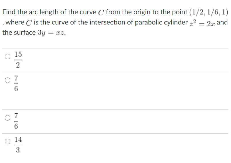 Find the arc length of the curve C from the origin to the point (1/2, 1/6, 1)
where C'is the curve of the intersection of parabolic cylinder 22 = 2x and
the surface 3y = xz.
15
6.
6
3
