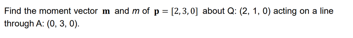 Find the moment vector m and m of p = [2, 3,0] about Q: (2, 1, 0) acting on a line
through A: (0, 3, 0).
