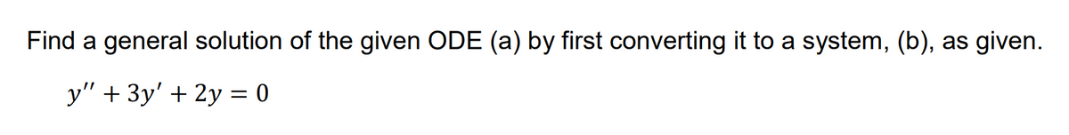 Find a general solution of the given ODE (a) by first converting it to a system, (b), as given.
y" + 3y' + 2y = 0
