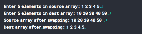 Enter 5 elements in source array: 1.2.3.4.5.J
Enter 5 elements in dest array: 10.20.30 40_50
Source array after swapping:10.20.30.40 50_-d
Dest array after swapping: 1.2.3.4.5.
