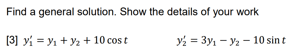 Find a general solution. Show the details of your work
[3] yi = y1 + y2 + 10 cos t
y2 = 3y1 – y2 – 10 sin t
