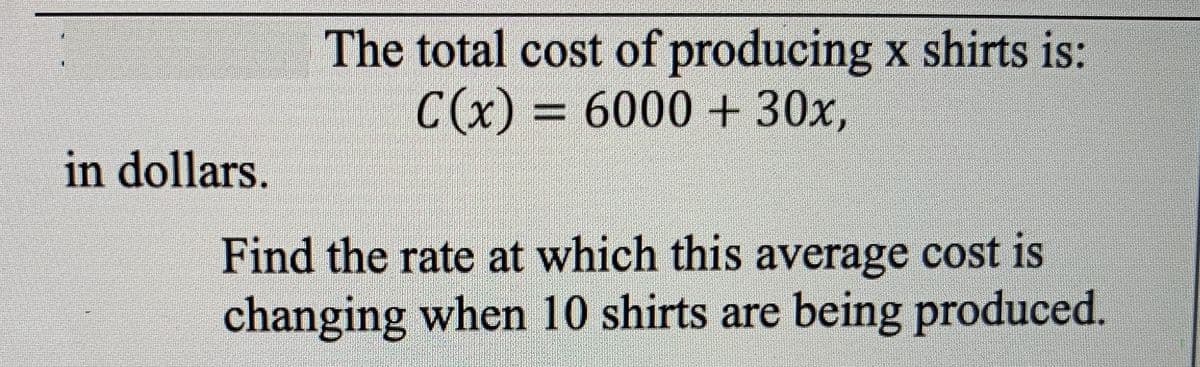The total cost of producing x shirts is:
C(x) = 6000 + 30x,
%D
in dollars.
Find the rate at which this average cost is
changing when 10 shirts are being produced.
