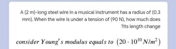 A (2 m)-long steel wire in a musical instrument has a radius of (0.3
mm). When the wire is under a tension of (90 N), how much does
?its length change
consider Young' s modulus equals to (20 1010 N/m2)
