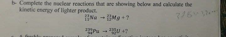 b- Complete the nuclear reactions that are showing below and calculate the
kinetic energy of lighter product.
Na - Mg +?
3264320
239Pu →
U +?
94
