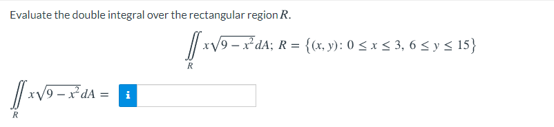 Evaluate the double integral over the rectangular region R.
xV9 – x*dA; R = {(x, y): 0 < x < 3, 6 < y < 15}
R
9 – x² dA =
i
