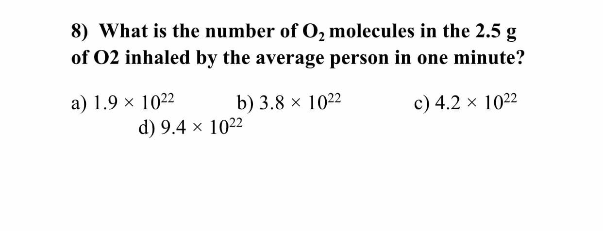 8) What is the number of O, molecules in the 2.5 g
of O2 inhaled by the average person in one minute?
a) 1.9 × 1022
b) 3.8 × 1022
c) 4.2 x 1022
d) 9.4 × 1022
