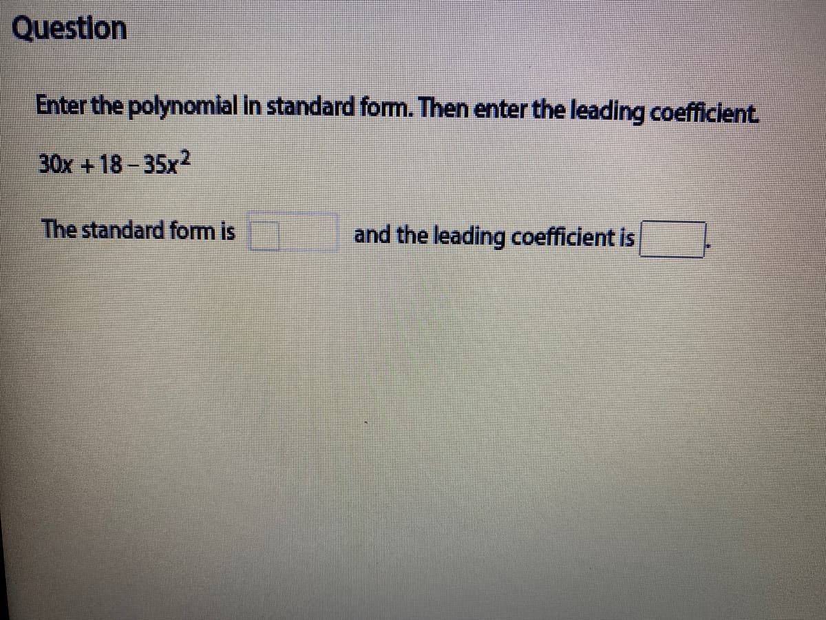 Question
Enter the polynomial in standard form. Then enter the leading coefficient.
30x +18-35x2
The standard form is
and the leading coefficient is
