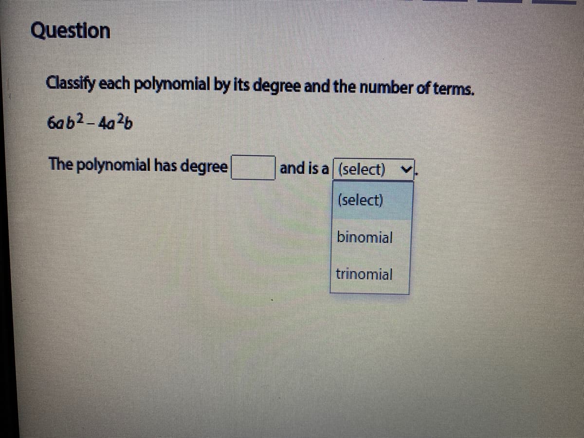 Question
Classify each polynomial by its degree and the number of terms.
6ab2-4026
The polynomial has degree
and is a (select)
(select)
binomial
trinomial
