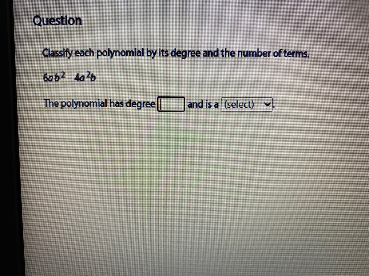 Question
Classify each polynomial by its degree and the number of terms.
6ab2 - 40?b
The polynomial has degree
and is a (select) v
