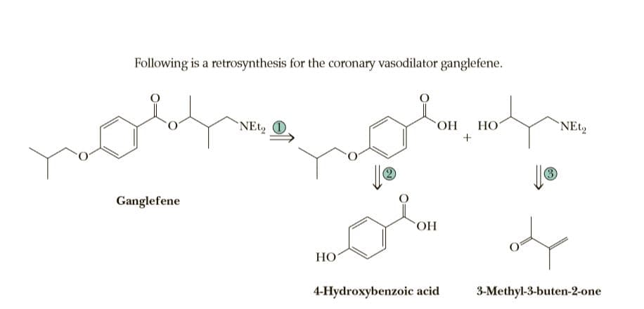 Following is a retrosynthesis for the coronary vasodilator ganglefene.
NEt 0
ОН
HO
Ganglefene
HO.
HO
4-Hydroxybenzoic acid
3-Methyl-3-buten-2-one
