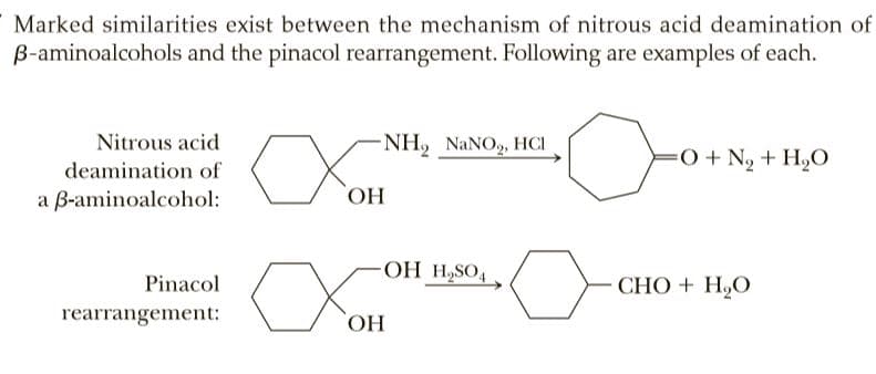 Marked similarities exist between the mechanism of nitrous acid deamination of
B-aminoalcohols and the pinacol rearrangement. Following are examples of each.
Nitrous acid
NH, NANO, HCI
=O + Ng + H,O
deamination of
a B-aminoalcohol:
`OH
OH H,SO4
Pinacol
СНО + H,О
rearrangement:
HO,
