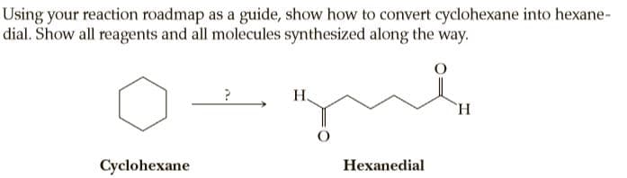 Using your reaction roadmap as a guide, show how to convert cyclohexane into hexane-
dial. Show all reagents and all molecules synthesized along the way.
H,
H.
Cyclohexane
Hexanedial
