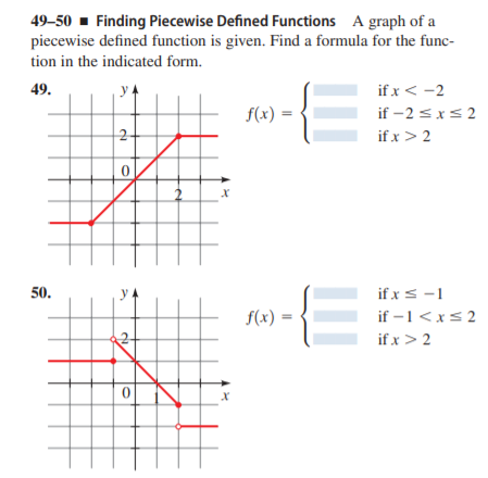 49–50 - Finding Piecewise Defined Functions A graph of a
piecewise defined function is given. Find a formula for the func-
tion in the indicated form.
if x < -2
if -2 <xs 2
49.
y
f(x) =
if x > 2
if x< -1
if -1<x< 2
50.
y
f(x) =
if x > 2
