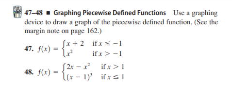 47–48 - Graphing Piecewise Defined Functions Use a graphing
device to draw a graph of the piecewise defined function. (See the
margin note on page 162.)
Sx + 2 if xs -1
if x> -1
47. f(x) =
S2r – x? if x > 1
48. f(x) = 1(x – 1) if x<1
