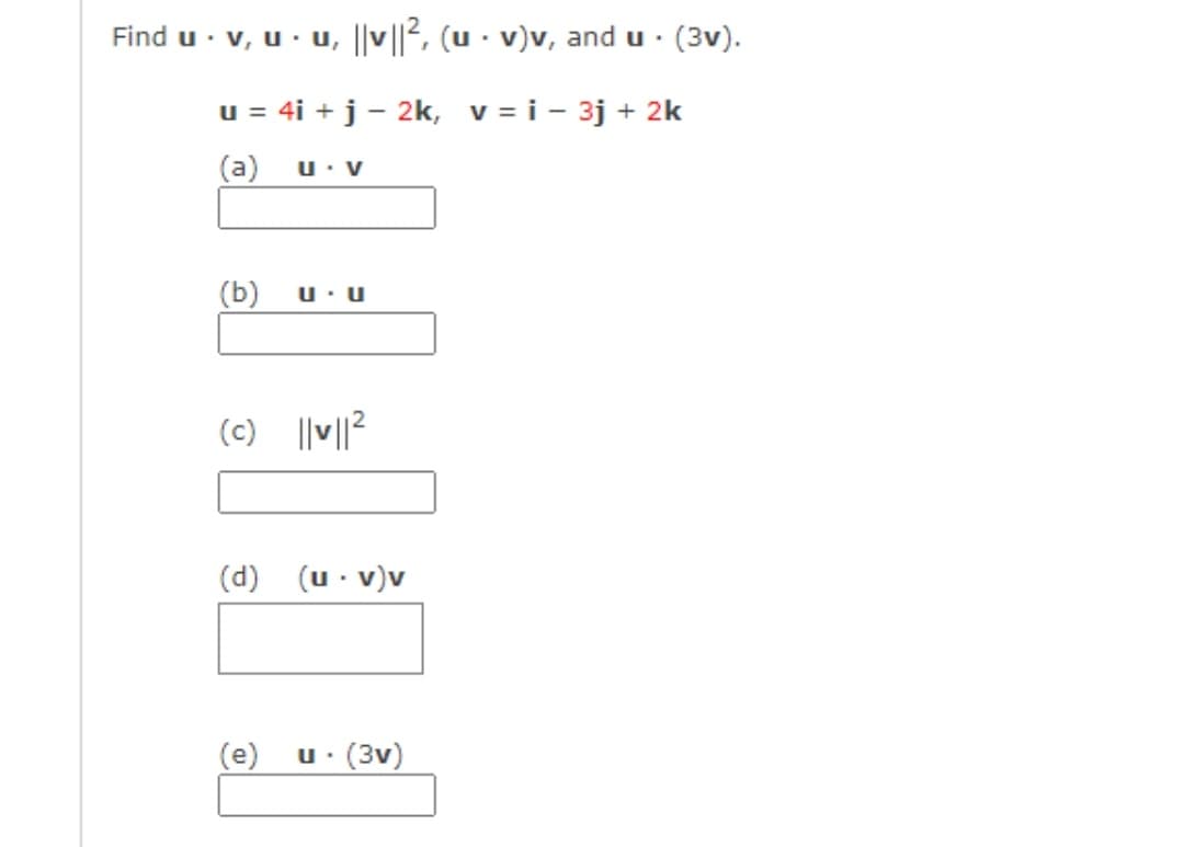 Find u · v, u· u, ||v ||2, (u · v)v, and u · (3v).
u = 4i + j - 2k, v = i - 3j + 2k
(a)
u: V
(b)
(c) ||v||?
(d) (u - v)v
(e)
(3v)

