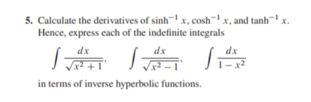 5. Calculate the derivatives of sinh¬x, cosh¬1 x, and tanh¬1 x.
Hence, express each of the indefinite integrals
dx
dx
dx
x² + I'
x2 -
1– x2
in terms of inverse hyperbolic functions.
