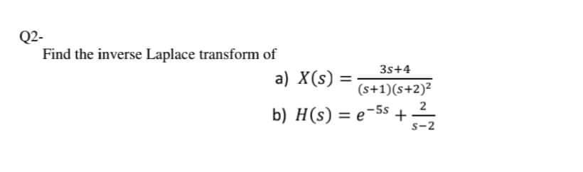 Q2-
Find the inverse Laplace transform of
3s+4
a) X(s) =
(s+1)(s+2)²
b) H(s) = e-5s
2
+
s-2
%3D
