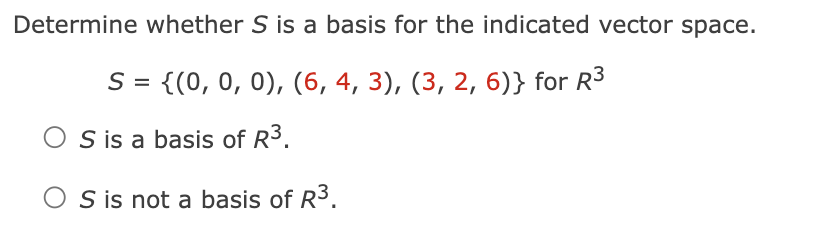 Determine whether S is a basis for the indicated vector space.
S = {(0, 0, 0), (6, 4, 3), (3, 2, 6)} for R³
OS is a basis of R³.
OS is not a basis of R³.