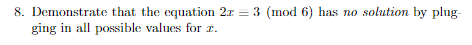 8. Demonstrate that the equation 2x = 3 (mod 6) has no solution by plug-
ging in all possible values for .
