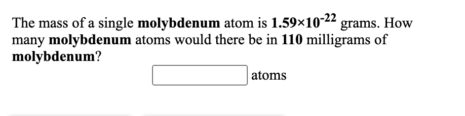 The mass of a single molybdenum atom is 1.59×1022 grams. How
many molybdenum atoms would there be in 110 milligrams of
molybdenum?
atoms
