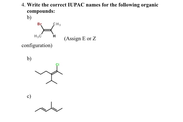 4. Write the correct IUPAC names for the following organic
compounds:
b)
Br
CH3
H3C
H
(Assign E or Z
configuration)
b)
с)
