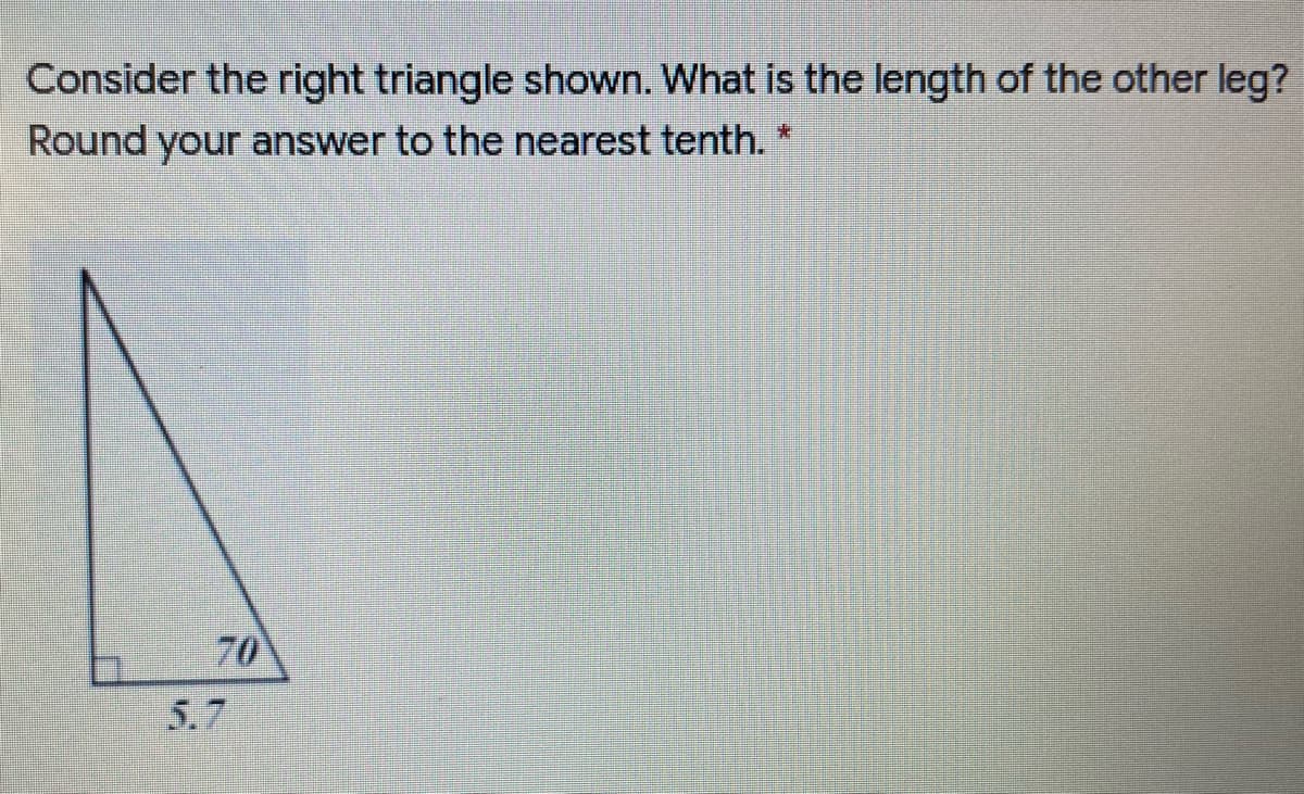 Consider the right triangle shown. What is the length of the other leg?
Round your answer to the nearest tenth.
70
5.7
