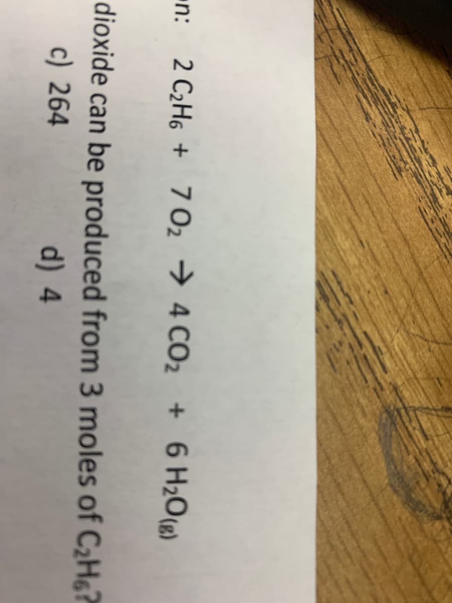 n: 2 C2H6 + 7 O2 → 4 CO2 + 6 H2O(®)
dioxide can be produced from 3 moles of C2H6?
c) 264
d) 4
