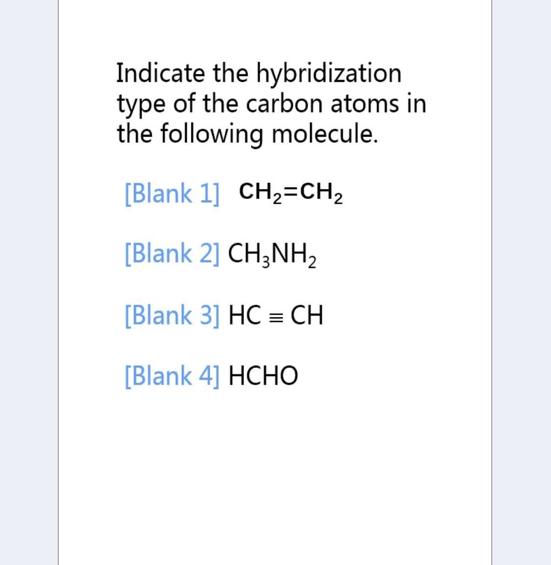 Indicate the hybridization
type of the carbon atoms in
the following molecule.
[Blank 1] CH,=CH2
[Blank 2] CH;NH,
[Blank 3] HC = CH
[Blank 4] HCHO
