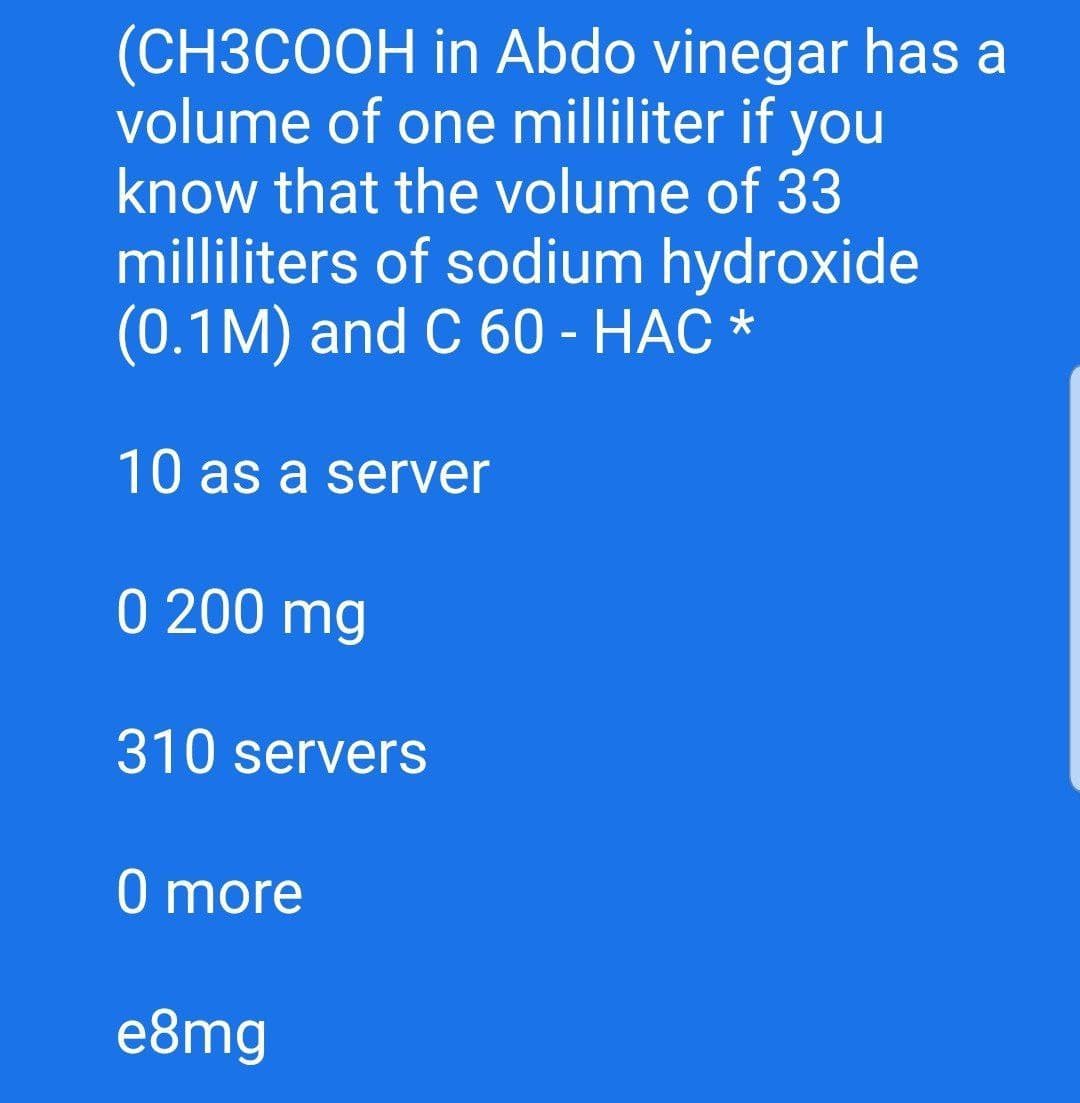 (CH3COOH in Abdo vinegar has a
volume of one milliliter if you
know that the volume of 33
milliliters of sodium hydroxide
(0.1M) and C 60 - HAC *
10 as a server
0 200 mg
310 servers
O more
e8mg
