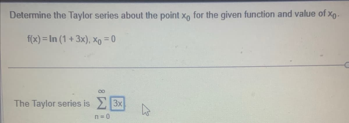 Determine the Taylor series about the point xo for the given function and value of xo.
f(x)= In (1 + 3x), Xo = 0
00
The Taylor series is Σ 3x
n = 0
K