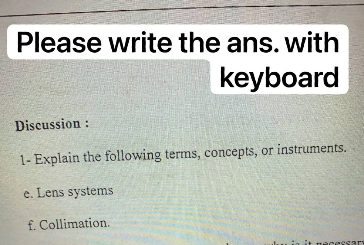 Please write the ans. with
keyboard
Discussion:
1- Explain the following terms, concepts, or instruments.
e. Lens systems
f. Collimation.
dar is
necessary