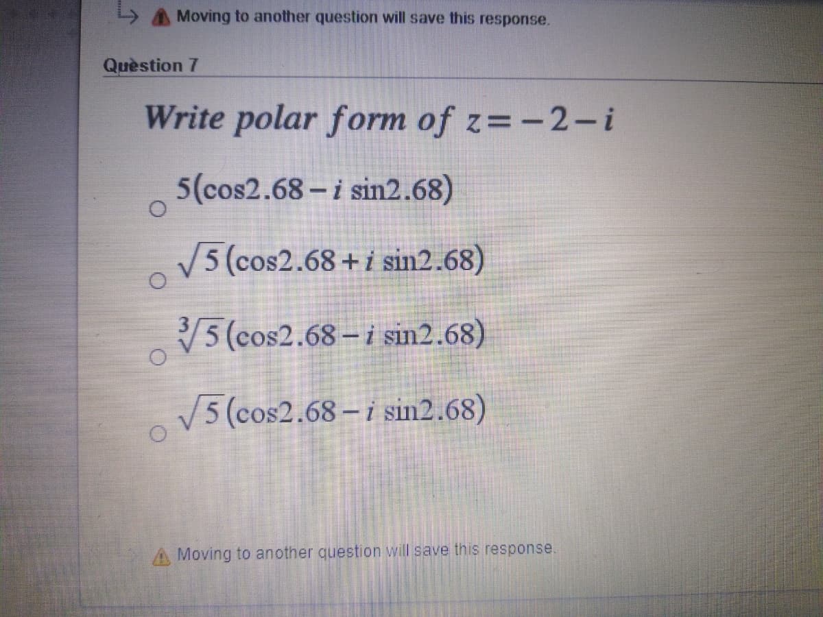 Moving to another question will save this response.
Quèstion 7
Write polar form of z=-2-i
5(cos2.68- i sin2.68)
V
5 (cos2.68+i sin2.68)
5 (cos2.68 – i sin2.68)
V5 (cos2.68 – i sin2.68)
Moving to anotner question will save this response.
