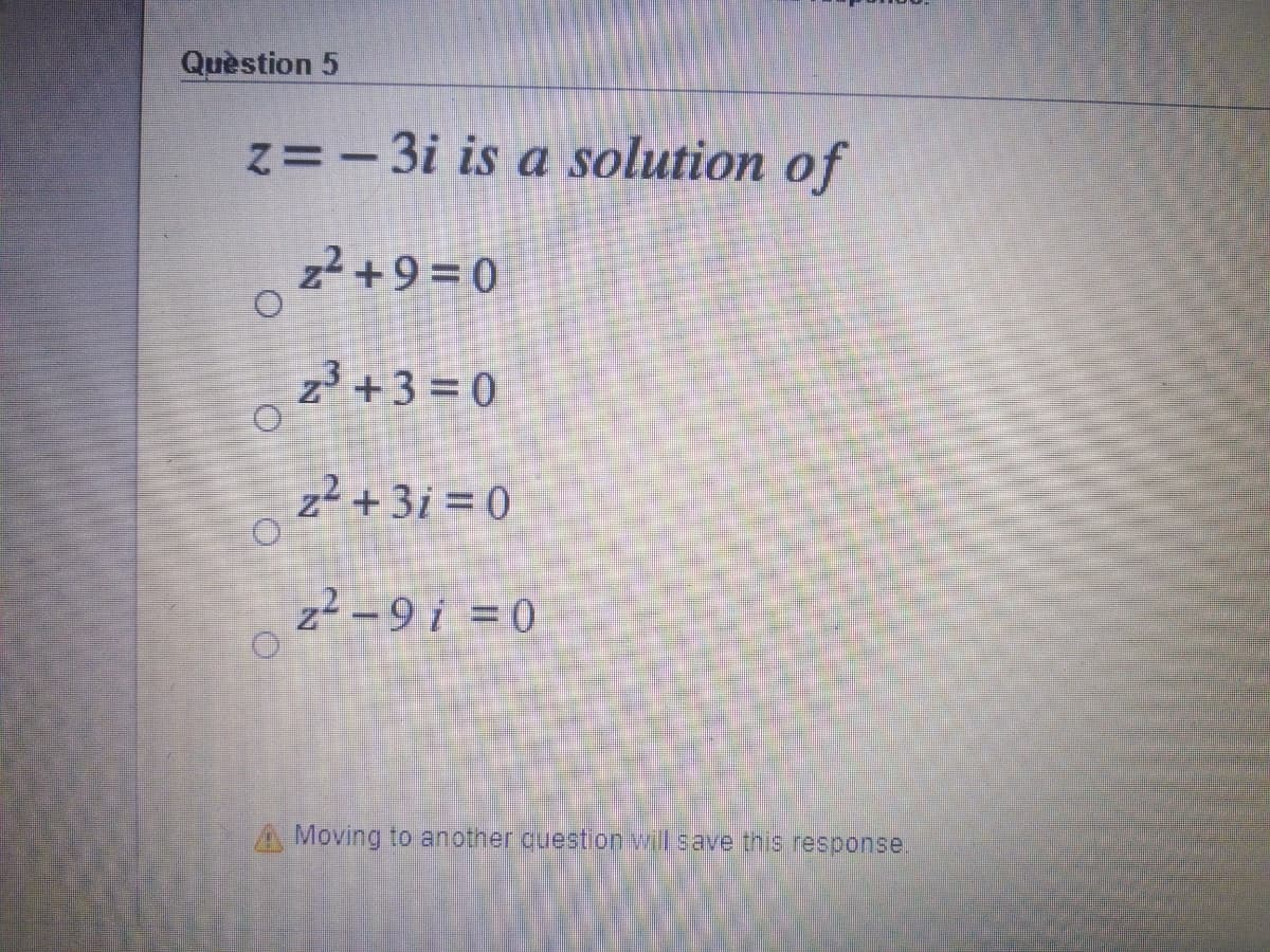 Quèstion 5
z=-3i is a solution of
z2 +9= 0
z³ +3 = 0
z² + 3i = 0
z2 -9 i = 0
A Moving to another question vil save this response.

