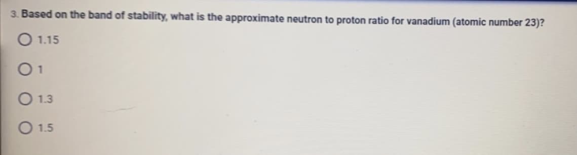 3. Based on the band of stability, what is the approximate neutron to proton ratio for vanadium (atomic number 23)?
O 1.15
1
1.3
O 1.5