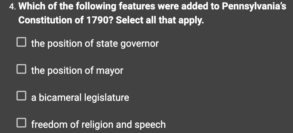 4. Which of the following features were added to Pennsylvania's
Constitution of 1790? Select all that apply.
the position of state governor
the position of mayor
a bicameral legislature
freedom of religion and speech