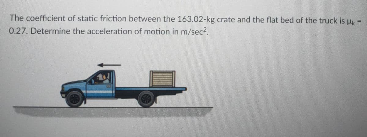 The coefficient of static friction between the 163.02-kg crate and the flat bed of the truck is uk
0.27. Determine the acceleration of motion in m/sec2.
LG
