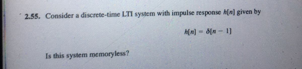 2.55. Consider a discrete-time LTI system with impulse response h[n] given by
h[n] = 8[n-1]
Is this system memoryless?
