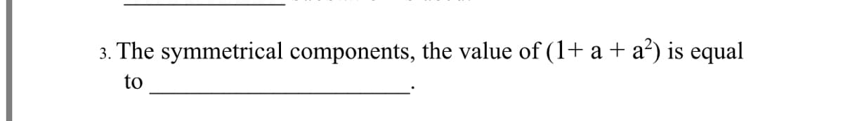 3. The symmetrical components, the value of (1+ a + a?) is equal
to
