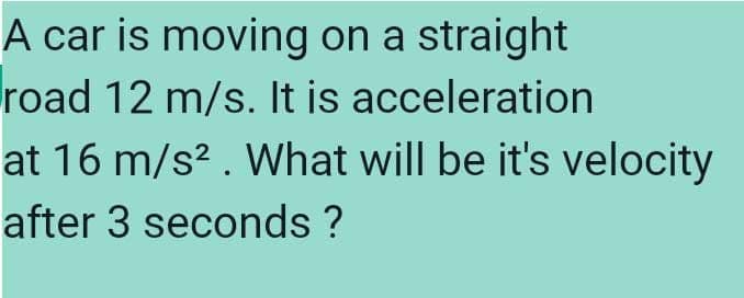 A car is moving on a straight
road 12 m/s. It is acceleration
at 16 m/s? . What will be it's velocity
after 3 seconds ?
