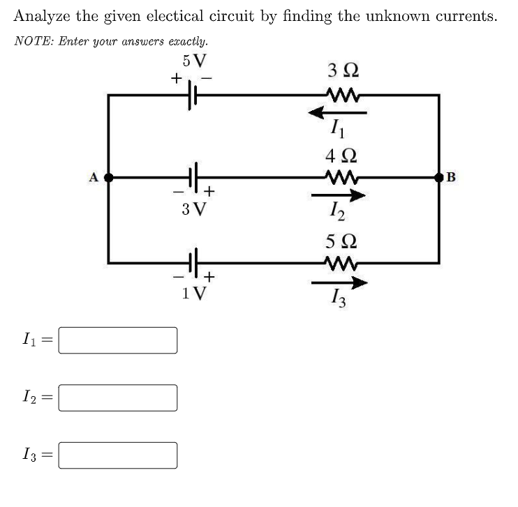 Analyze the given electical circuit by finding the unknown currents.
NOTE: Enter your answers exactly.
5 V
3 2
+
4Ω
A
+
3 V
5Ω
1V
I =
I2 =
I3 =
