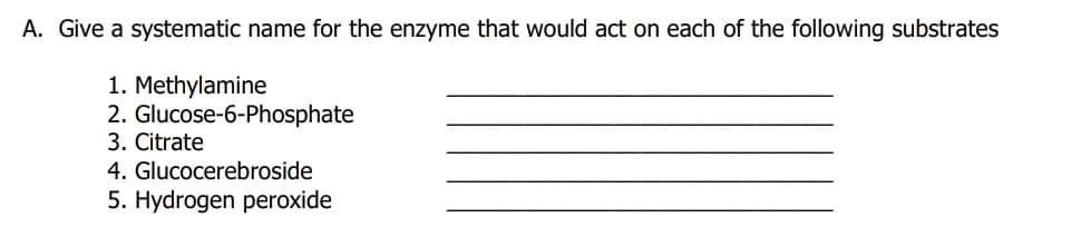 A. Give a systematic name for the enzyme that would act on each of the following substrates
1. Methylamine
2. Glucose-6-Phosphate
3. Citrate
4. Glucocerebroside
5. Hydrogen peroxide
